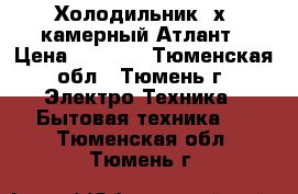 Холодильник 2х- камерный Атлант › Цена ­ 6 000 - Тюменская обл., Тюмень г. Электро-Техника » Бытовая техника   . Тюменская обл.,Тюмень г.